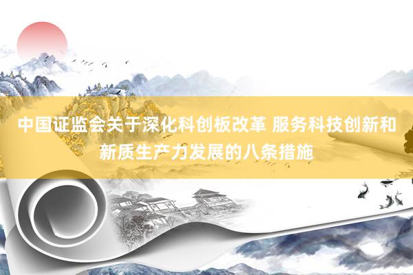 中国证监会关于深化科创板改革 服务科技创新和新质生产力发展的八条措施
